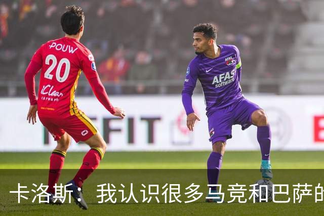 卡洛斯：我认识很多马竞和巴萨的人，是他们不希望弗洛伦蒂诺留任